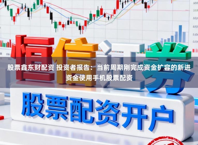 股票鑫东财配资 投资者报告：当前周期刚完成资金扩容的新进资金使用手机股票配资
