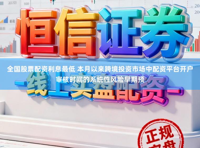 全国股票配资利息最低 本月以来跨境投资市场中配资平台开户审核时间的系统性风险早期预