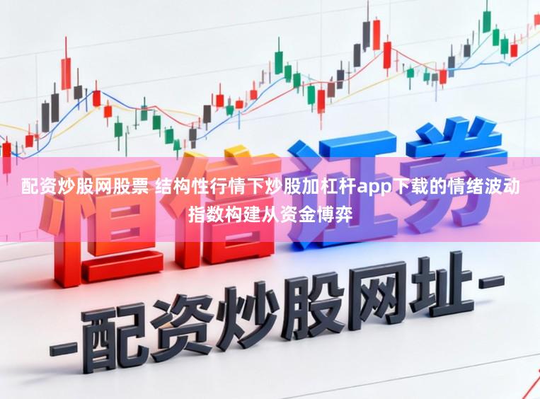 配资炒股网股票 结构性行情下炒股加杠杆app下载的情绪波动指数构建从资金博弈