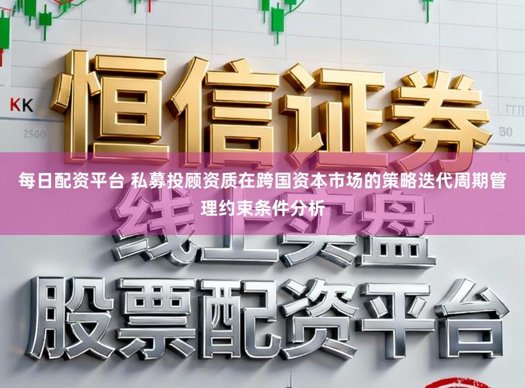每日配资平台 私募投顾资质在跨国资本市场的策略迭代周期管理约束条件分析
