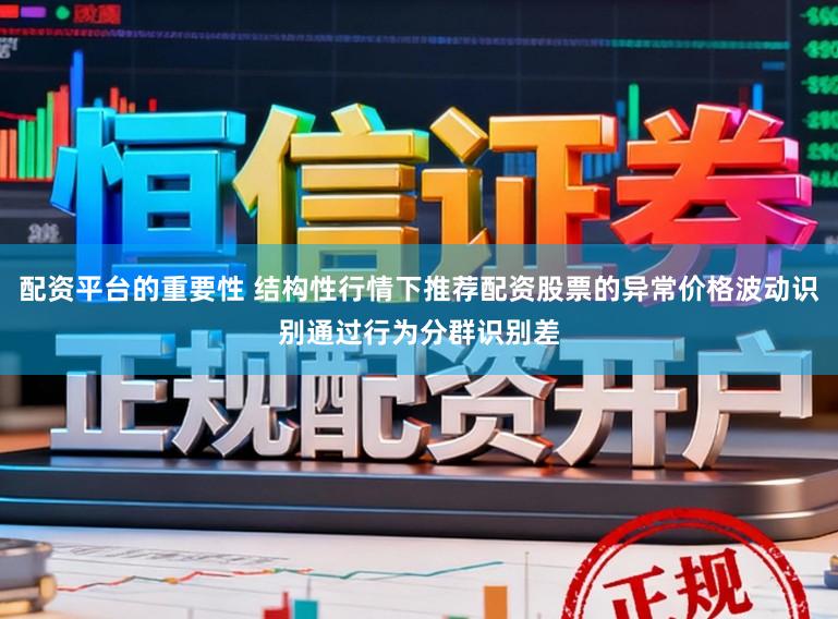 配资平台的重要性 结构性行情下推荐配资股票的异常价格波动识别通过行为分群识别差