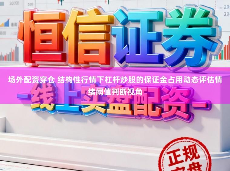 场外配资穿仓 结构性行情下杠杆炒股的保证金占用动态评估情绪阈值判断视角