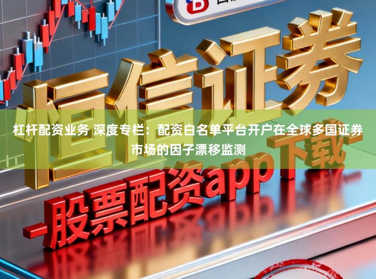 杠杆配资业务 深度专栏：配资白名单平台开户在全球多国证券市场的因子漂移监测