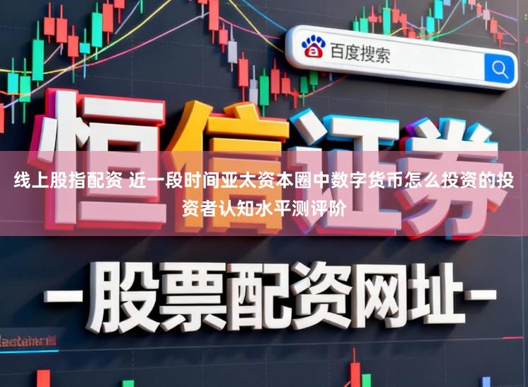 线上股指配资 近一段时间亚太资本圈中数字货币怎么投资的投资者认知水平测评阶