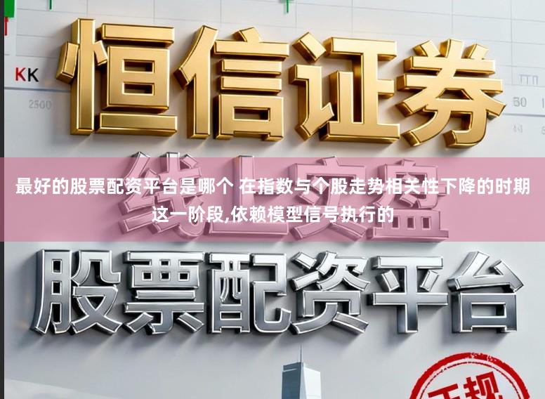 最好的股票配资平台是哪个 在指数与个股走势相关性下降的时期这一阶段，依赖模型信号执行的