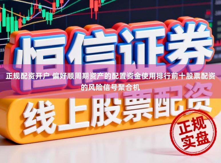 正规配资开户 偏好顺周期资产的配置资金使用排行前十股票配资的风险信号聚合机
