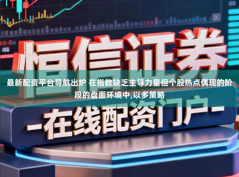 最新配资平台导航出炉 在指数缺乏主导力量但个股热点偶现的阶段的盘面环境中，以多策略