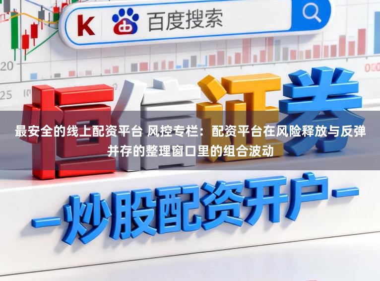 最安全的线上配资平台 风控专栏：配资平台在风险释放与反弹并存的整理窗口里的组合波动