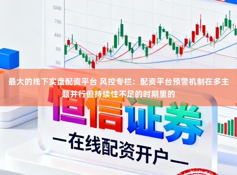 最大的线下实盘配资平台 风控专栏：配资平台预警机制在多主题并行但持续性不足的时期里的