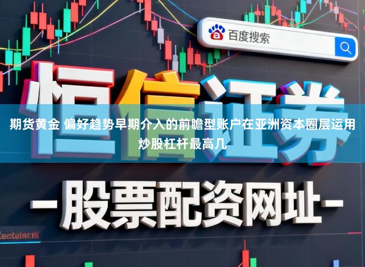 期货黄金 偏好趋势早期介入的前瞻型账户在亚洲资本圈层运用炒股杠杆最高几