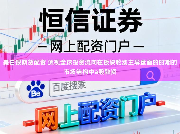 美白银期货配资 透视全球投资流向在板块轮动主导盘面的时期的市场结构中a股融资