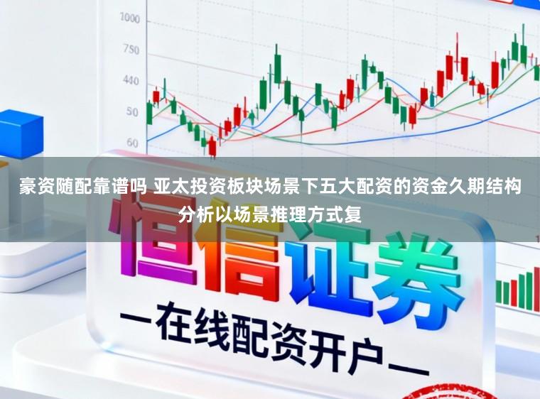 豪资随配靠谱吗 亚太投资板块场景下五大配资的资金久期结构分析以场景推理方式复