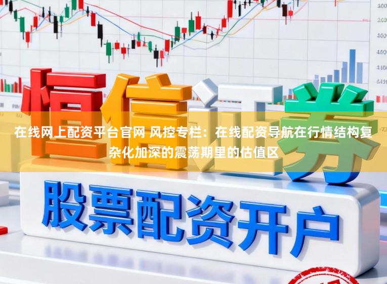 在线网上配资平台官网 风控专栏：在线配资导航在行情结构复杂化加深的震荡期里的估值区