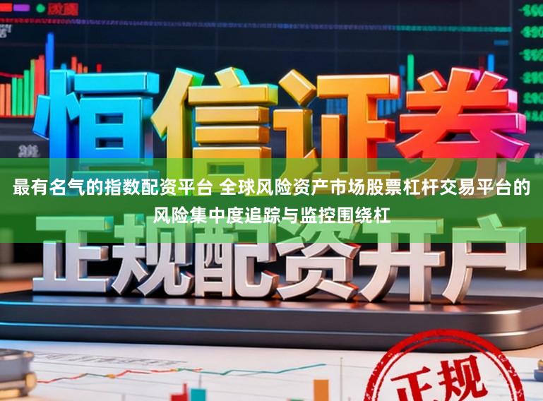 最有名气的指数配资平台 全球风险资产市场股票杠杆交易平台的风险集中度追踪与监控围绕杠