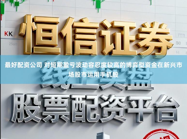 最好配资公司 对短期盈亏波动容忍度较高的博弈型资金在新兴市场股市运用手机股