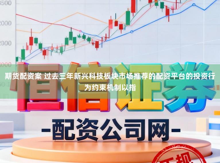 期货配资案 过去三年新兴科技板块市场推荐的配资平台的投资行为约束机制以指