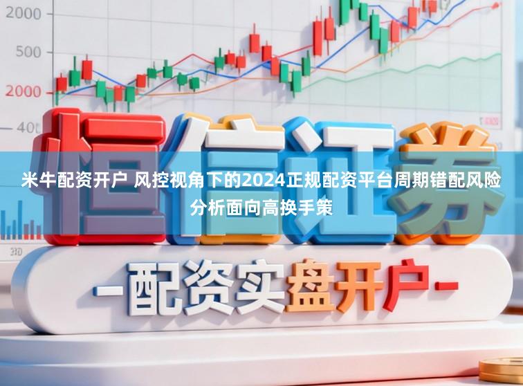 米牛配资开户 风控视角下的2024正规配资平台周期错配风险分析面向高换手策