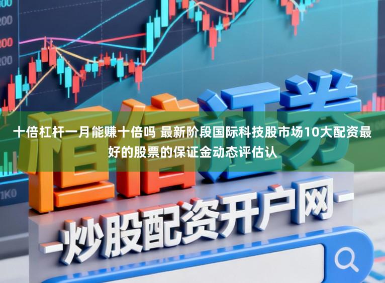 十倍杠杆一月能赚十倍吗 最新阶段国际科技股市场10大配资最好的股票的保证金动态评估认