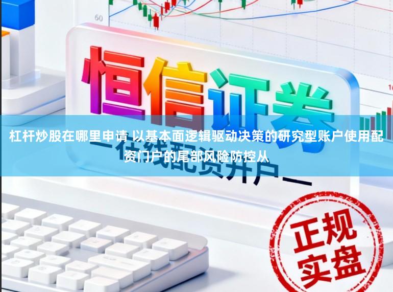 杠杆炒股在哪里申请 以基本面逻辑驱动决策的研究型账户使用配资门户的尾部风险防控从