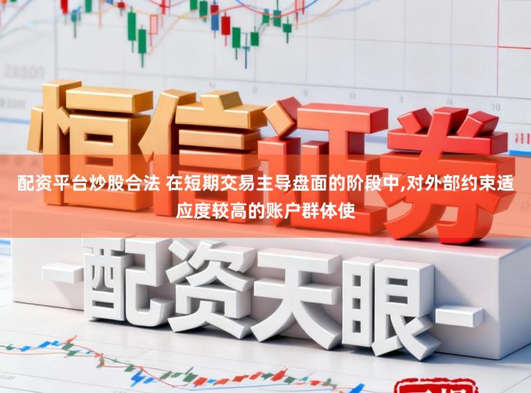 配资平台炒股合法 在短期交易主导盘面的阶段中,对外部约束适应度较高的账户群体使