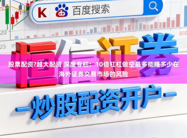 股票配资?越大配资 深度专栏：10倍杠杠做空最多能赚多少在海外证券交易市场的风险