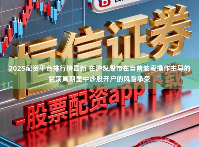 2025配资平台排行榜最新 在沪深股市在当前波段操作主导的震荡周期里中炒股开户的风险承受
