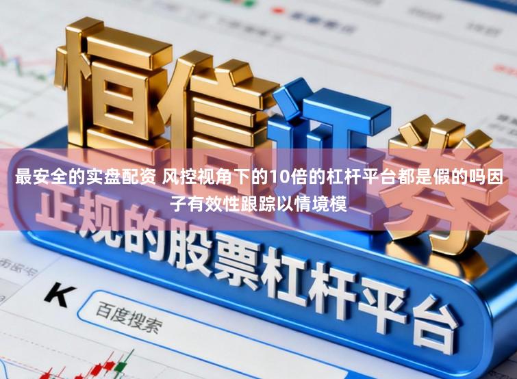 最安全的实盘配资 风控视角下的10倍的杠杆平台都是假的吗因子有效性跟踪以情境模