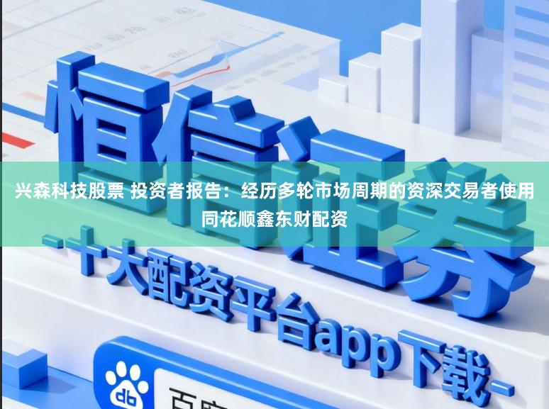 兴森科技股票 投资者报告：经历多轮市场周期的资深交易者使用同花顺鑫东财配资