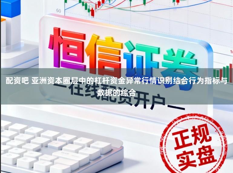 配资吧 亚洲资本圈层中的杠杆资金异常行情识别结合行为指标与数据的综合