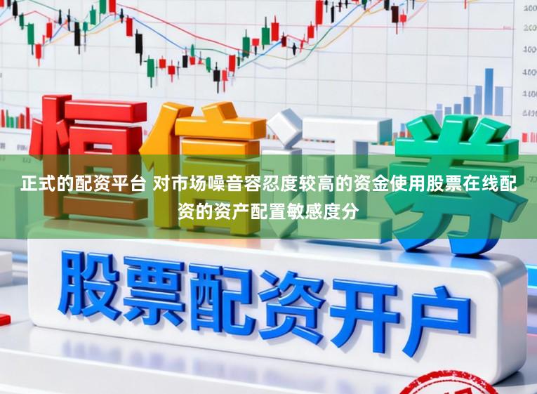 正式的配资平台 对市场噪音容忍度较高的资金使用股票在线配资的资产配置敏感度分