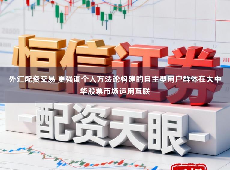外汇配资交易 更强调个人方法论构建的自主型用户群体在大中华股票市场运用互联