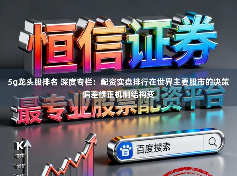 5g龙头股排名 深度专栏:配资实盘排行在世界主要股市的决策偏差修正机制结构变