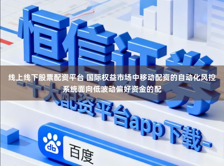 线上线下股票配资平台 国际权益市场中移动配资的自动化风控系统面向低波动偏好资金的配