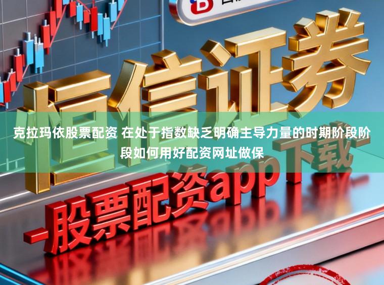 克拉玛依股票配资 在处于指数缺乏明确主导力量的时期阶段阶段如何用好配资网址做保