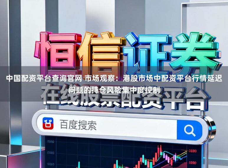中国配资平台查询官网 市场观察：港股市场中配资平台行情延迟问题的持仓风险集中度控制