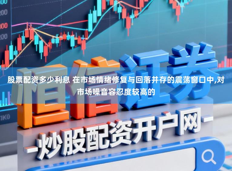 股票配资多少利息 在市场情绪修复与回落并存的震荡窗口中，对市场噪音容忍度较高的
