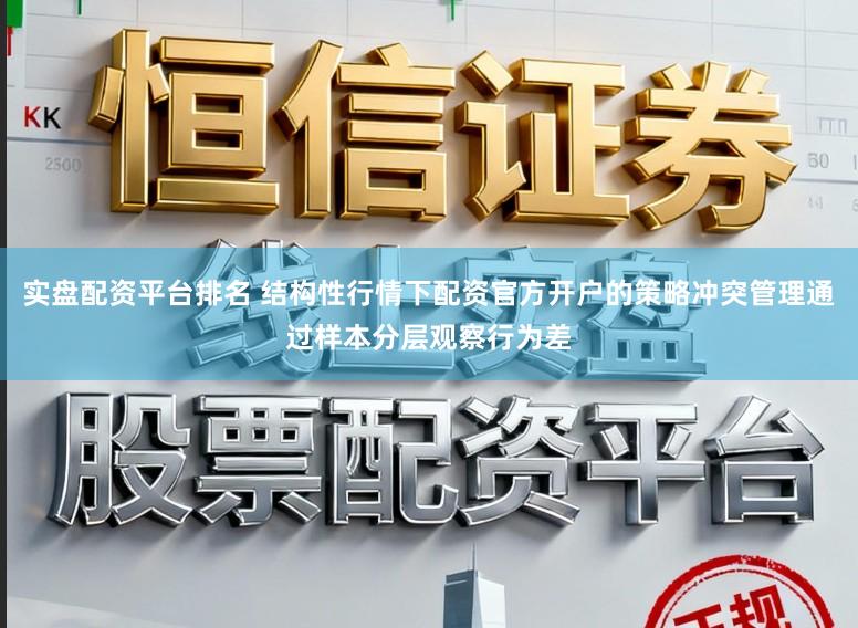 实盘配资平台排名 结构性行情下配资官方开户的策略冲突管理通过样本分层观察行为差