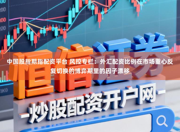 中国股指期指配资平台 风控专栏：外汇配资比例在市场重心反复切换的博弈期里的因子漂移