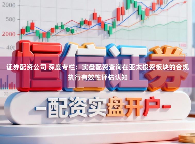 证券配资公司 深度专栏：实盘配资查询在亚太投资板块的合规执行有效性评估认知