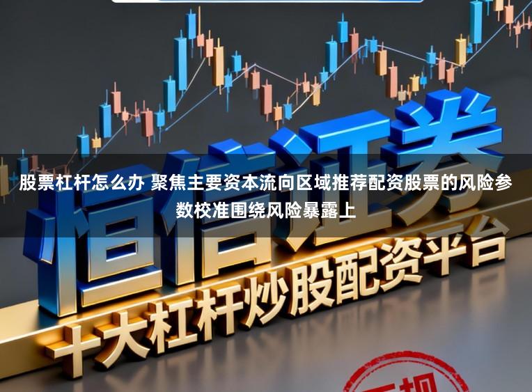 股票杠杆怎么办 聚焦主要资本流向区域推荐配资股票的风险参数校准围绕风险暴露上
