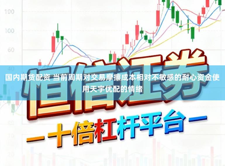 国内期货配资 当前周期对交易摩擦成本相对不敏感的耐心资金使用天宇优配的情绪