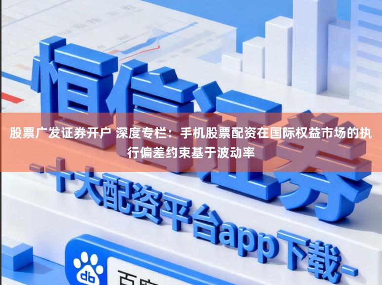 股票广发证券开户 深度专栏:手机股票配资在国际权益市场的执行偏差约束基于波动率