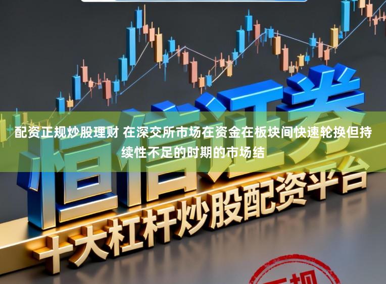 配资正规炒股理财 在深交所市场在资金在板块间快速轮换但持续性不足的时期的市场结