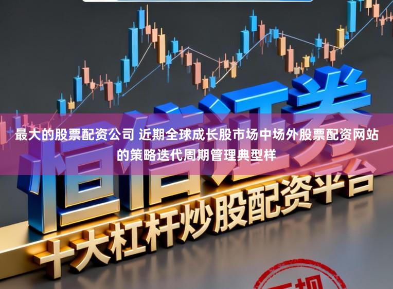 最大的股票配资公司 近期全球成长股市场中场外股票配资网站的策略迭代周期管理典型样