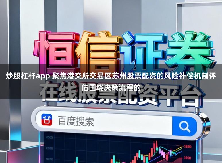 炒股杠杆app 聚焦港交所交易区苏州股票配资的风险补偿机制评估围绕决策流程的