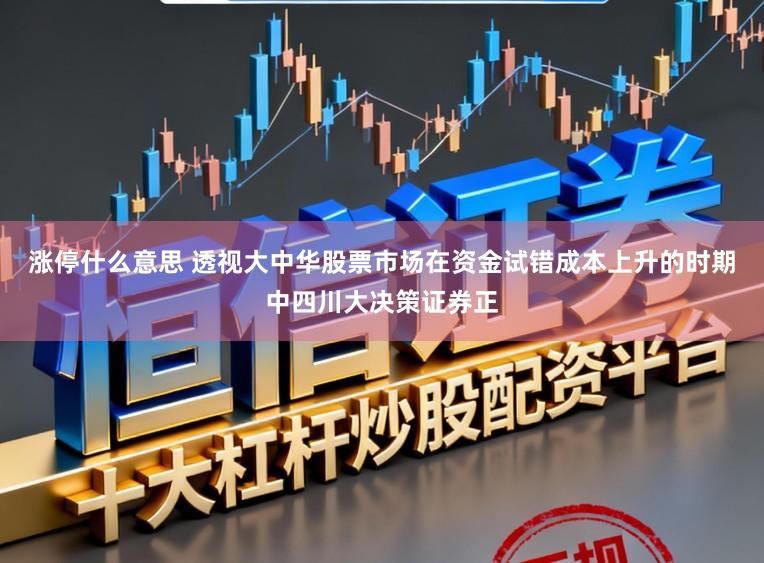 涨停什么意思 透视大中华股票市场在资金试错成本上升的时期中四川大决策证券正