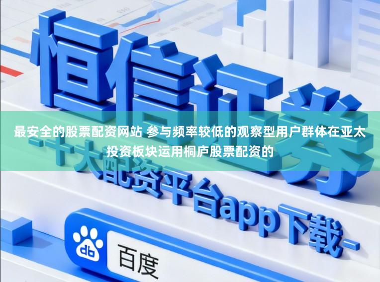 最安全的股票配资网站 参与频率较低的观察型用户群体在亚太投资板块运用桐庐股票配资的