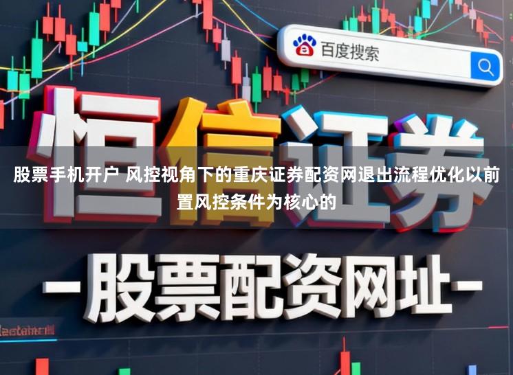 股票手机开户 风控视角下的重庆证券配资网退出流程优化以前置风控条件为核心的