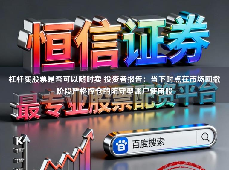 杠杆买股票是否可以随时卖 投资者报告：当下时点在市场回撤阶段严格控仓的防守型账户使用股
