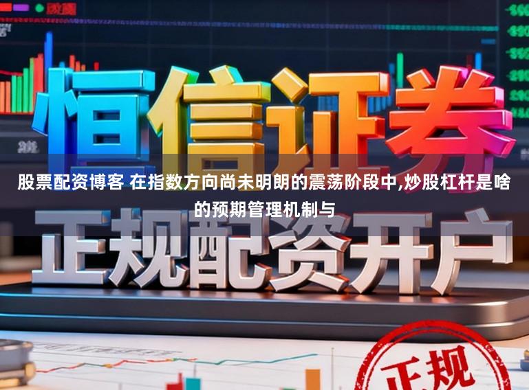 股票配资博客 在指数方向尚未明朗的震荡阶段中，炒股杠杆是啥的预期管理机制与